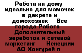  Работа на дому (идеальна для мамочек в декрете и домохозяек) - Все города Работа » Дополнительный заработок и сетевой маркетинг   . Ненецкий АО,Хонгурей п.